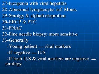 27-lucopenia with viral hepatitis  28-Abnormal lymphocyte: inf. Mono.  29-Serolgy & alphafoetoprotien 30-ERCP & PTC 31-FNAC 32-Fine needle biopsy: more sensitive  33-Generally -Young patient  ـــــ   viral markers -If negative  ـــــ   U/S -If both U/S & viral markers are negative   ــــ   serology  