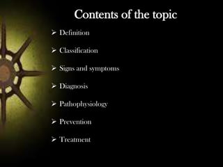 Contents of the topic
 Definition
 Classification
 Signs and symptoms
 Diagnosis

 Pathophysiology
 Prevention

 Treatment

 