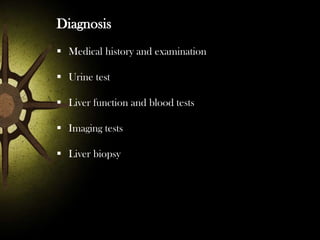Diagnosis
 Medical history and examination

 Urine test
 Liver function and blood tests
 Imaging tests
 Liver biopsy

 