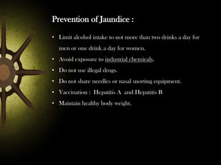 Prevention of Jaundice :
• Limit alcohol intake to not more than two drinks a day for
men or one drink a day for women.

• Avoid exposure to industrial chemicals.
• Do not use illegal drugs.
• Do not share needles or nasal snorting equipment.
• Vaccination : Hepatitis A and Hepatitis B
• Maintain healthy body weight.

 