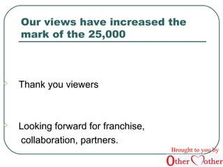 Our views have increased the 
mark of the 25,000 
 Thank you viewers 
 Looking forward for franchise, 
collaboration, partners. 
Brought to you by 
 