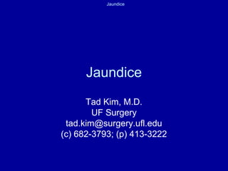 Jaundice 
Jaundice 
Tad Kim, M.D. 
UF Surgery 
tad.kim@surgery.ufl.edu 
(c) 682-3793; (p) 413-3222 
 