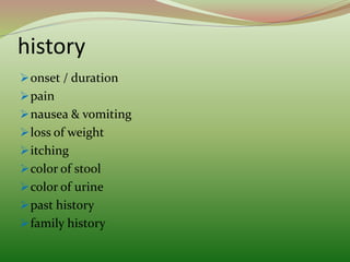 history
onset / duration
pain
nausea & vomiting
loss of weight
itching
color of stool
color of urine
past history
family history
 