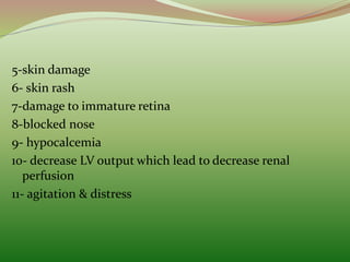 5-skin damage
6- skin rash
7-damage to immature retina
8-blocked nose
9- hypocalcemia
10- decrease LV output which lead to decrease renal
perfusion
11- agitation & distress
 