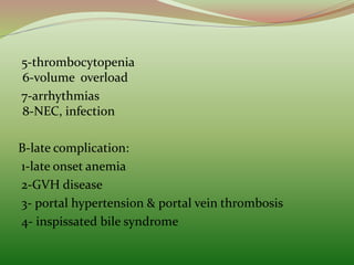 5-thrombocytopenia
6-volume overload
7-arrhythmias
8-NEC, infection
B-late complication:
1-late onset anemia
2-GVH disease
3- portal hypertension & portal vein thrombosis
4- inspissated bile syndrome
 