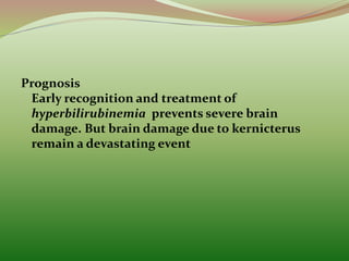 Prognosis
Early recognition and treatment of
hyperbilirubinemia prevents severe brain
damage. But brain damage due to kernicterus
remain a devastating event
 
