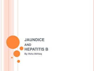 JAUNDICE
AND
HEPATITIS B
By ifsha Akhlaq
 