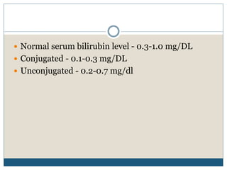  Normal serum bilirubin level - 0.3-1.0 mg/DL
 Conjugated - 0.1-0.3 mg/DL
 Unconjugated - 0.2-0.7 mg/dl
 
