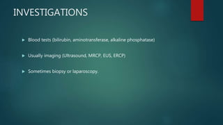 INVESTIGATIONS
 Blood tests (bilirubin, aminotransferase, alkaline phosphatase)
 Usually imaging (Ultrasound, MRCP, EUS, ERCP)
 Sometimes biopsy or laparoscopy.
 