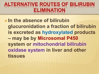 ALTERNATIVE ROUTES OF BILIRUBIN
ELIMINATION
 In the absence of bilirubin
glucuronidation a fraction of bilirubin
is excreted as hydroxylated products
– may be by Microsomal P450
system or mitochondrial bilirubin
oxidase system in liver and other
tissues
 