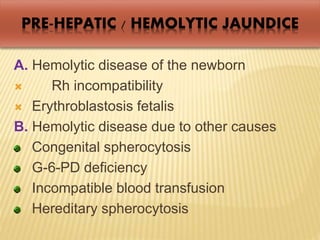 PRE-HEPATIC / HEMOLYTIC JAUNDICE
A. Hemolytic disease of the newborn
 Rh incompatibility
 Erythroblastosis fetalis
B. Hemolytic disease due to other causes
Congenital spherocytosis
G-6-PD deficiency
Incompatible blood transfusion
Hereditary spherocytosis
 
