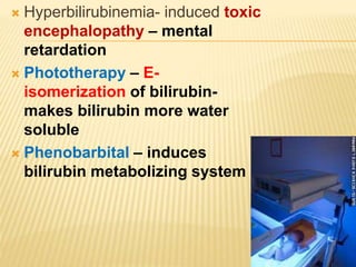  Hyperbilirubinemia- induced toxic
encephalopathy – mental
retardation
 Phototherapy – E-
isomerization of bilirubin-
makes bilirubin more water
soluble
 Phenobarbital – induces
bilirubin metabolizing system
 