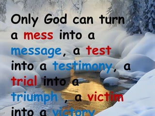 Only God can turn
a mess into a
message, a test
into a testimony, a
trial into a
triumph , a victim
 