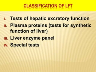 CLASSIFICATION OF LFT
I. Tests of hepatic excretory function
II. Plasma proteins (tests for synthetic
function of liver)
III. Liver enzyme panel
IV. Special tests
 