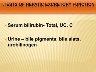 I.TESTS OF HEPATIC EXCRETORY FUNCTION
 Serum bilirubin- Total, UC, C
 Urine – bile pigments, bile slats,
urobilinogen
 