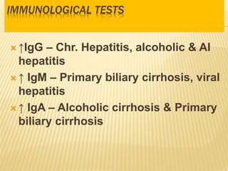 IMMUNOLOGICAL TESTS
 ↑IgG – Chr. Hepatitis, alcoholic & AI
hepatitis
 ↑ IgM – Primary biliary cirrhosis, viral
hepatitis
 ↑ IgA – Alcoholic cirrhosis & Primary
biliary cirrhosis
 