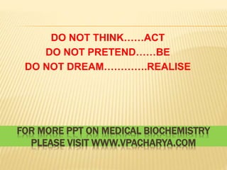 FOR MORE PPT ON MEDICAL BIOCHEMISTRY
PLEASE VISIT WWW.VPACHARYA.COM
DO NOT THINK……ACT
DO NOT PRETEND……BE
DO NOT DREAM………….REALISE
 
