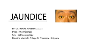 JAUNDICE
By: Ms. Harsha Ashtekar Asst. Lecturer
Dept. : Pharmacology
Sub. : pathophysiology
Maratha Mandal’s College Of Pharmacy , Belgaum.
 