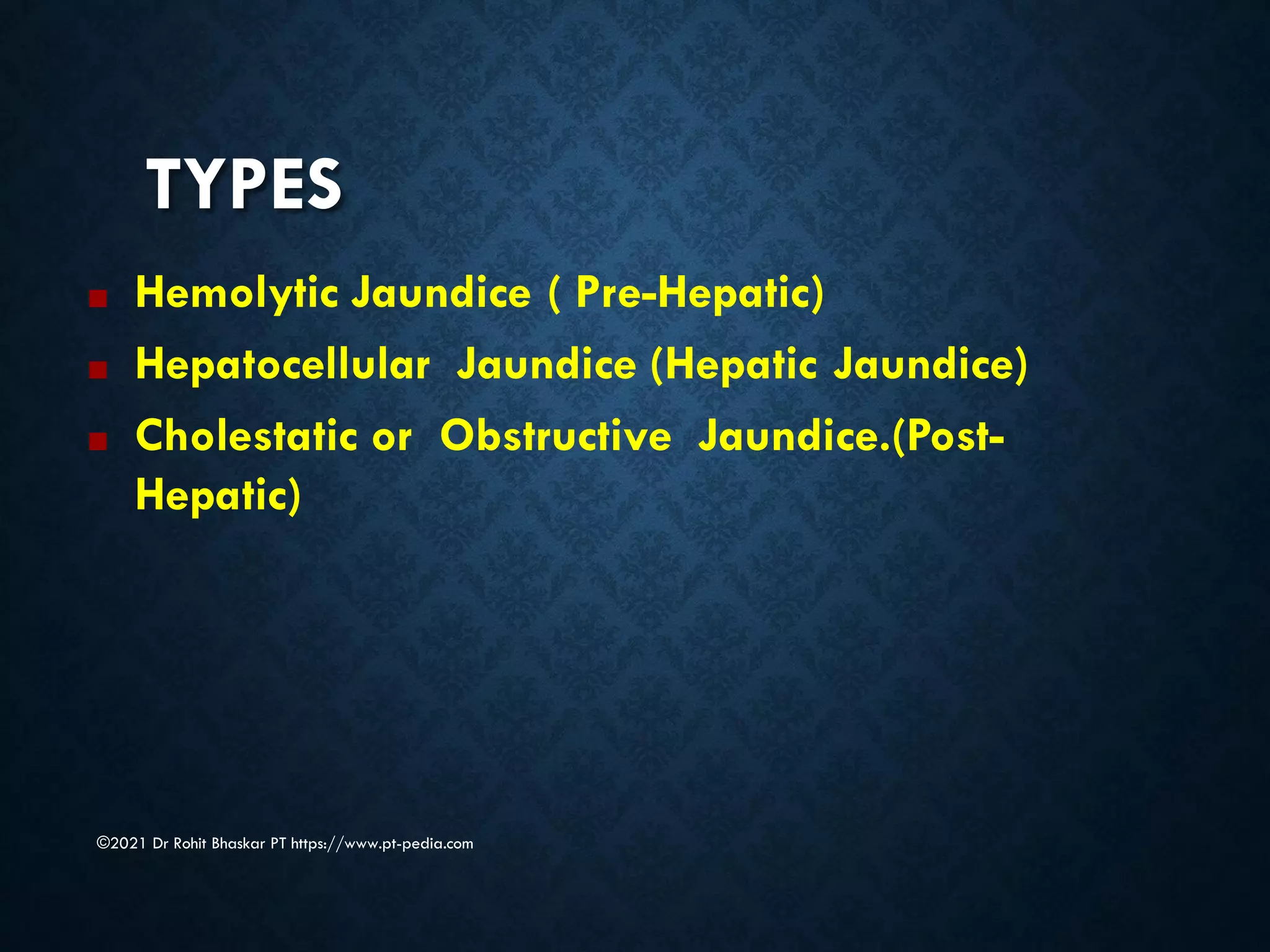TYPES
©2021 Dr Rohit Bhaskar PT https://www.pt-pedia.com
■ Hemolytic Jaundice ( Pre-Hepatic)
■ Hepatocellular Jaundice (Hepatic Jaundice)
■ Cholestatic or Obstructive Jaundice.(Post-
Hepatic)
 