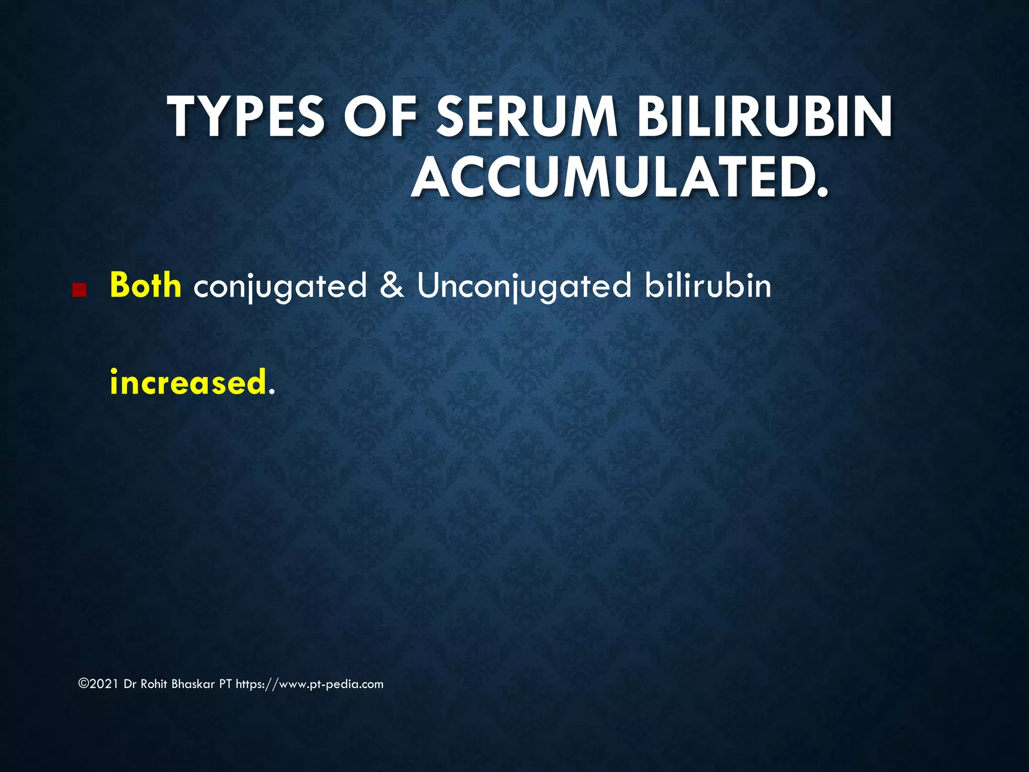 TYPES OF SERUM BILIRUBIN
ACCUMULATED.
©2021 Dr Rohit Bhaskar PT https://www.pt-pedia.com
■ Both conjugated & Unconjugated bilirubin
increased.
 