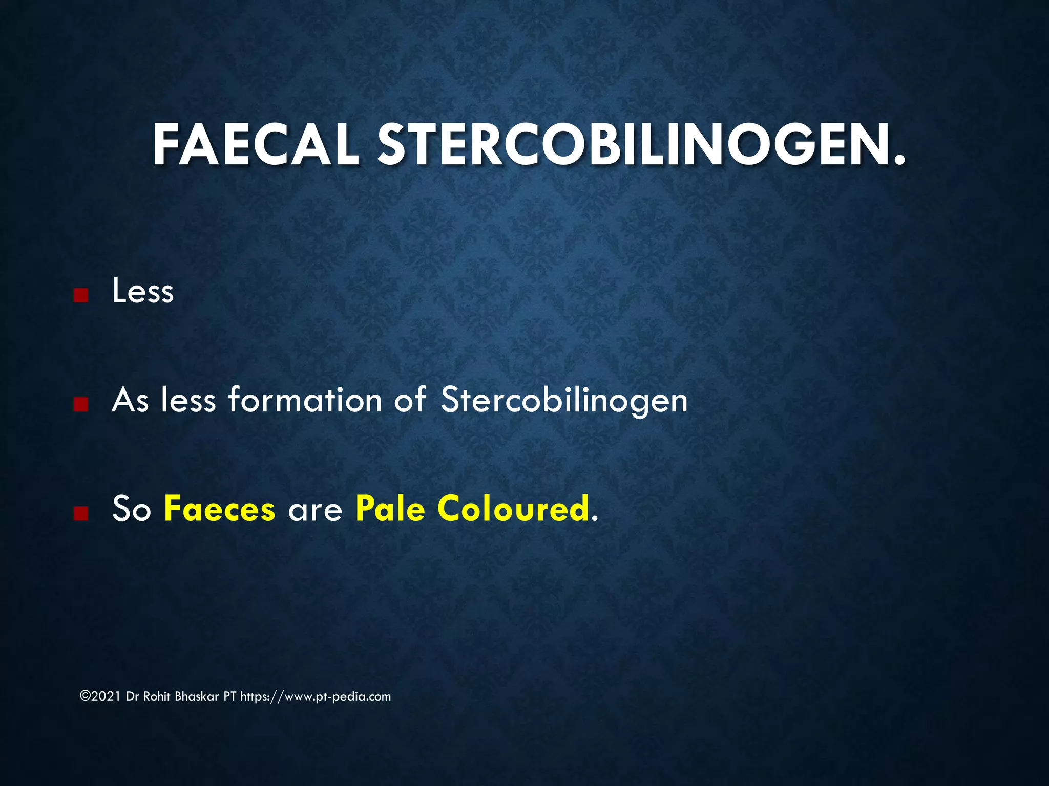 FAECAL STERCOBILINOGEN.
©2021 Dr Rohit Bhaskar PT https://www.pt-pedia.com
■ Less
■ As less formation of Stercobilinogen
■ So Faeces are Pale Coloured.
 