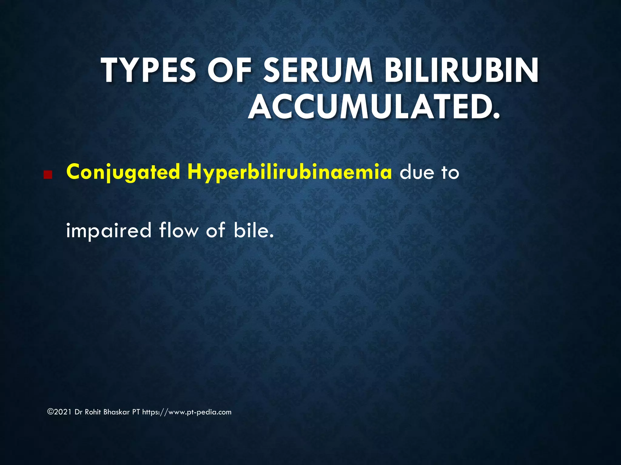 TYPES OF SERUM BILIRUBIN
ACCUMULATED.
©2021 Dr Rohit Bhaskar PT https://www.pt-pedia.com
■ Conjugated Hyperbilirubinaemia due to
impaired flow of bile.
 