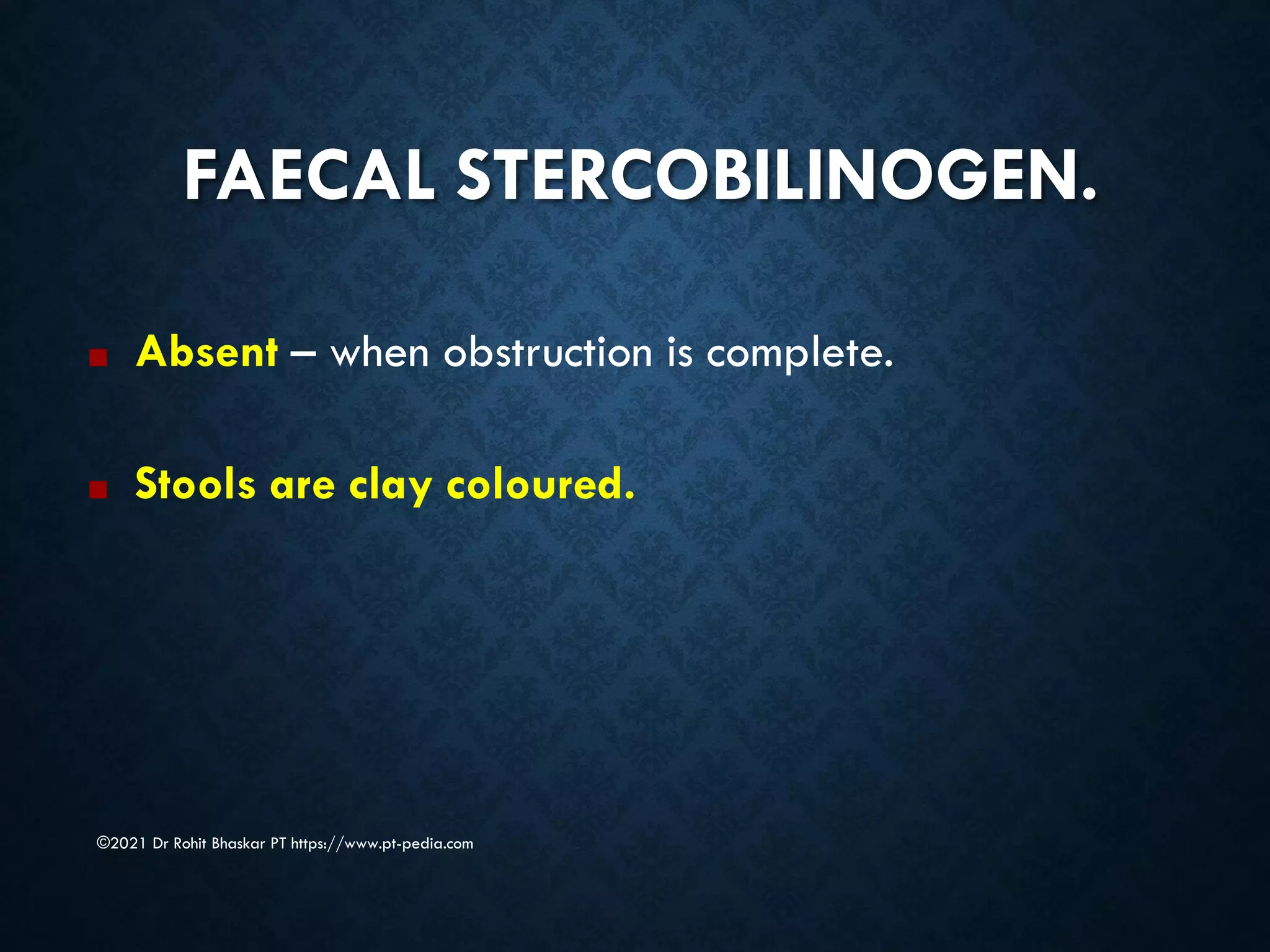 FAECAL STERCOBILINOGEN.
©2021 Dr Rohit Bhaskar PT https://www.pt-pedia.com
■ Absent – when obstruction is complete.
■ Stools are clay coloured.
 