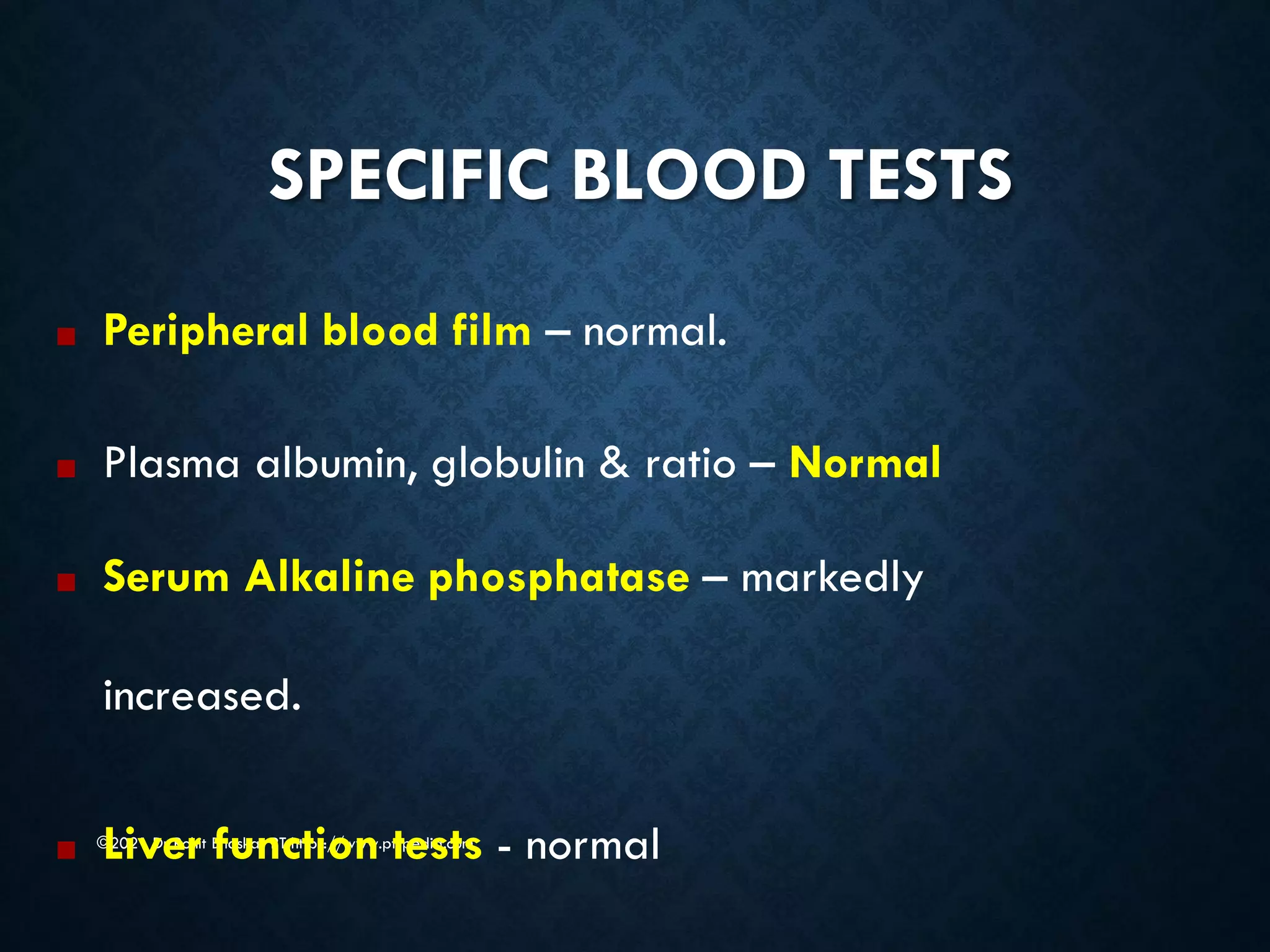 SPECIFIC BLOOD TESTS
©2021 Dr Rohit Bhaskar PT https://www.pt-pedia.com
■ Peripheral blood film – normal.
■ Plasma albumin, globulin & ratio – Normal
■ Serum Alkaline phosphatase – markedly
increased.
■ Liver function tests - normal
 