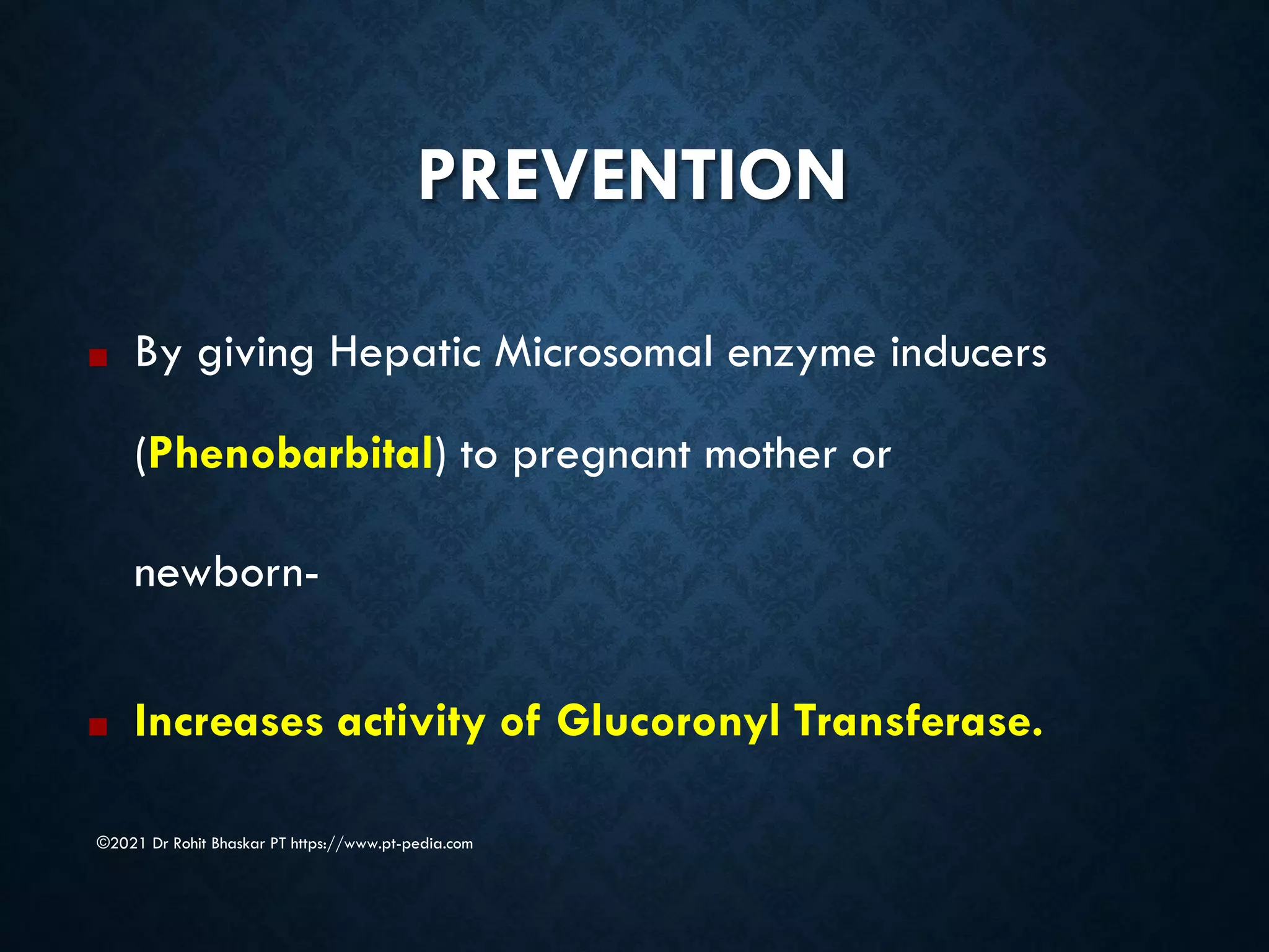 PREVENTION
©2021 Dr Rohit Bhaskar PT https://www.pt-pedia.com
■ By giving Hepatic Microsomal enzyme inducers
(Phenobarbital) to pregnant mother or
newborn-
■ Increases activity of Glucoronyl Transferase.
 