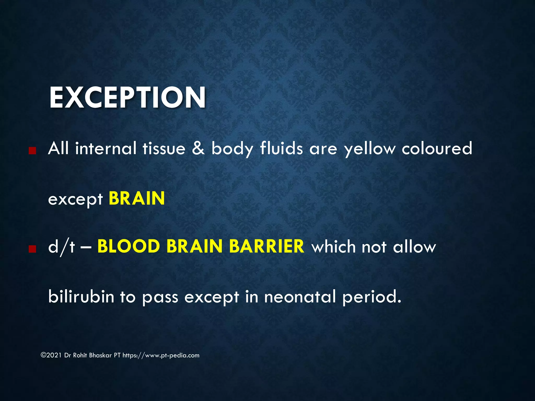 EXCEPTION
©2021 Dr Rohit Bhaskar PT https://www.pt-pedia.com
■ All internal tissue & body fluids are yellow coloured
except BRAIN
■ d/t – BLOOD BRAIN BARRIER which not allow
bilirubin to pass except in neonatal period.
 