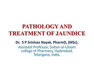 PATHOLOGY AND
TREATMENT OF JAUNDICE
Dr. S P Srinivas Nayak, PharmD, (MSc).
Assistant Professor, Sultan-ul-Uloom
college of Pharmacy, Hyderabad,
Telangana, India.
 