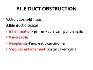 BILE DUCT OBSTRUCTION
A.Choledocholithiasis
B.Bile duct diseases
• Inflammation- primary sclerosing cholangitis
• Pancreatitis
• Neoplasms-Pancreatic carcinoma
• Vascular enlargement-portal cavernoma
 
