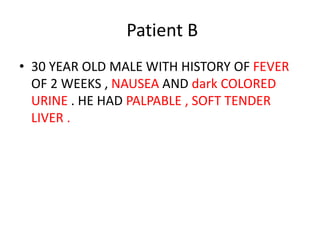 Patient B
• 30 YEAR OLD MALE WITH HISTORY OF FEVER
OF 2 WEEKS , NAUSEA AND dark COLORED
URINE . HE HAD PALPABLE , SOFT TENDER
LIVER .
 