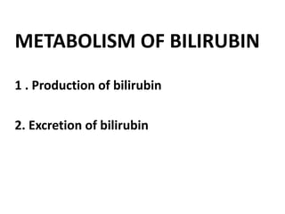 METABOLISM OF BILIRUBIN
1 . Production of bilirubin
2. Excretion of bilirubin
 