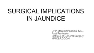 SURGICAL IMPLICATIONS
IN JAUNDICE
Dr P MaruthaPandian MS.,
Asst Professor,
Institute of General Surgery,
MMC&RGGGH.
 