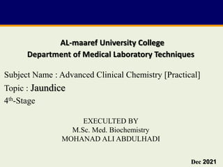 AL-maaref University College
Department of Medical Laboratory Techniques
Dec 2021
Subject Name : Advanced Clinical Chemistry [Practical]
Topic : Jaundice
4th-Stage
EXECULTED BY
M.Sc. Med. Biochemistry
MOHANAD ALI ABDULHADI
 
