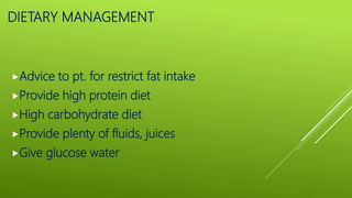 DIETARY MANAGEMENT
Advice to pt. for restrict fat intake
Provide high protein diet
High carbohydrate diet
Provide plenty of fluids, juices
Give glucose water
 