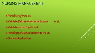 NURSING MANAGEMENT
# Provide comfort to pt.
#Maintainfluidandelectrolyte balance to pt.
#Maintainoutput input chart.
#Provide psychological support to the pt.
#Give health education.
 