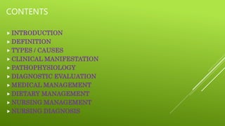 CONTENTS
 INTRODUCTION
 DEFINITION
 TYPES / CAUSES
 CLINICAL MANIFESTATION
 PATHOPHYSIOLOGY
 DIAGNOSTIC EVALUATION
 MEDICAL MANAGEMENT
 DIETARY MANAGEMENT
 NURSING MANAGEMENT
 NURSING DIAGNOSIS
 