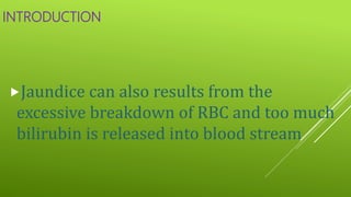 INTRODUCTION
Jaundice can also results from the
excessive breakdown of RBC and too much
bilirubin is released into blood stream
 