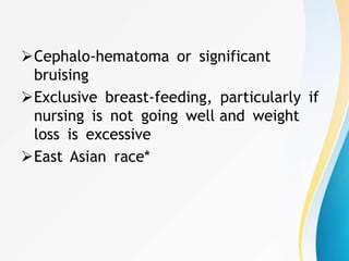 Cephalo-hematoma or significant
bruising
Exclusive breast-feeding, particularly if
nursing is not going well and weight
loss is excessive
East Asian race*
 