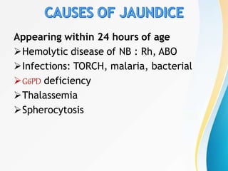 Appearing within 24 hours of age
Hemolytic disease of NB : Rh, ABO
Infections: TORCH, malaria, bacterial
G6PD deficiency
Thalassemia
Spherocytosis
 