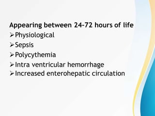 Appearing between 24-72 hours of life
Physiological
Sepsis
Polycythemia
Intra ventricular hemorrhage
Increased enterohepatic circulation
 