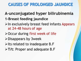 A-unconjugated hyper bilirubinemia
1-Breast feeding jaundice
In exclusively breast feed infants Appears
at 24-48 hours of age
Occur during first week of life
Disappears by 3week
Its related to inadequate B.F
T/t: Proper and adequate B.F
 