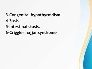 3-Congenital hypothyroidism
4-Spsis
5-Intestinal stasis.
6-Criggler najjar syndrome
 