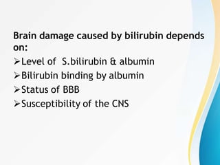 Brain damage caused by bilirubin depends
on:
Level of S.bilirubin & albumin
Bilirubin binding by albumin
Status of BBB
Susceptibility of the CNS
 