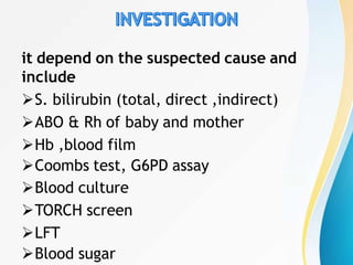 it depend on the suspected cause and
include
S. bilirubin (total, direct ,indirect)
ABO & Rh of baby and mother
Hb ,blood film
Coombs test, G6PD assay
Blood culture
TORCH screen
LFT
Blood sugar
 