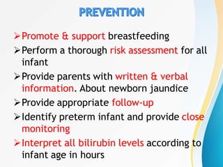 Promote & support breastfeeding
Perform a thorough risk assessment for all
infant
Provide parents with written & verbal
information. About newborn jaundice
Provide appropriate follow-up
Identify preterm infant and provide close
monitoring
Interpret all bilirubin levels according to
infant age in hours
 
