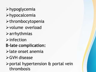 hypoglycemia
hypocalcemia
thrombocytopenia
volume overload
arrhythmias
infection
B-late complication:
late onset anemia
GVH disease
portal hypertension & portal vein
thrombosis
 