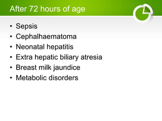 After 72 hours of age
• Sepsis
• Cephalhaematoma
• Neonatal hepatitis
• Extra hepatic biliary atresia
• Breast milk jaundice
• Metabolic disorders
 